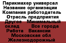 Парикмахер-универсал › Название организации ­ Компания-работодатель › Отрасль предприятия ­ Другое › Минимальный оклад ­ 1 - Все города Работа » Вакансии   . Московская обл.,Железнодорожный г.